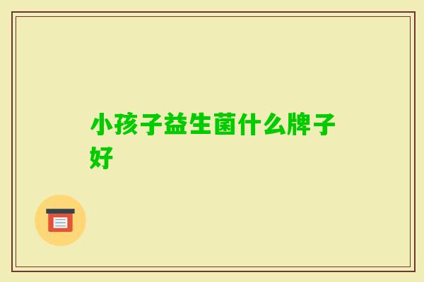 小孩子益生菌什么牌子好