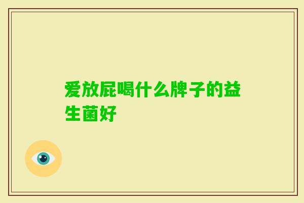 爱放屁喝什么牌子的益生菌好 爱放屁喝什么牌子的益生菌好