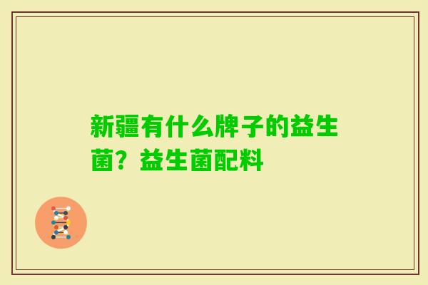 新疆有什么牌子的益生菌?益生菌配料 新疆有什么牌子的益生菌?益生菌配料