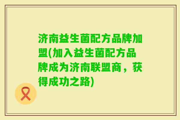 济南益生菌配方品牌加盟(加入益生菌配方品牌成为济南联盟商,获得成功之路) 济南益生菌配方品牌加盟(加入益生菌配方品牌成为济南联盟商,获得成功之路)