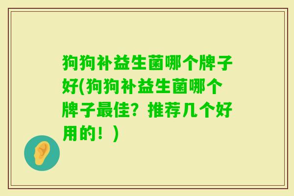 狗狗补益生菌哪个牌子好(狗狗补益生菌哪个牌子佳?推荐几个好用的!) 狗狗补益生菌哪个牌子好(狗狗补益生菌哪个牌子佳?推荐几个好用的!)