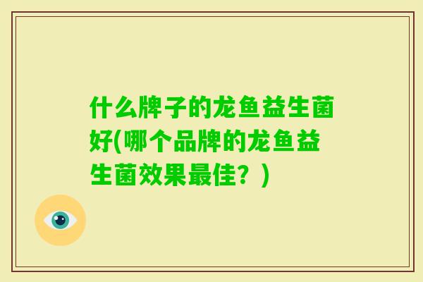 什么牌子的龙鱼益生菌好(哪个品牌的龙鱼益生菌效果佳?) 什么牌子的龙鱼益生菌好(哪个品牌的龙鱼益生菌效果佳?)