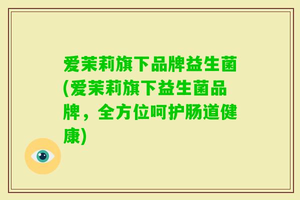 爱茉莉旗下品牌益生菌(爱茉莉旗下益生菌品牌，全方位呵护肠道健康)