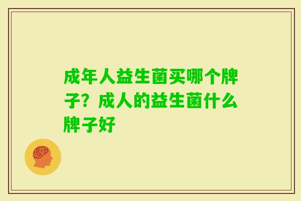成年人益生菌买哪个牌子?成人的益生菌什么牌子好 成年人益生菌买哪个牌子?成人的益生菌什么牌子好