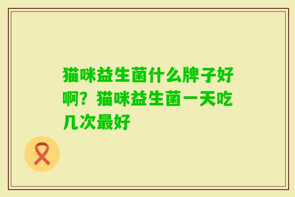 猫咪益生菌什么牌子好啊?猫咪益生菌一天吃几次好 猫咪益生菌什么牌子好啊?猫咪益生菌一天吃几次好