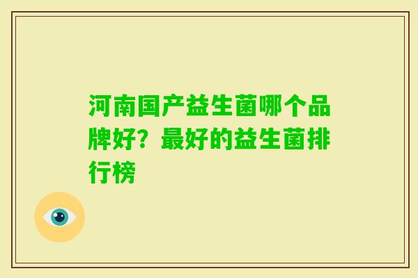 河南国产益生菌哪个品牌好?好的益生菌排行榜 河南国产益生菌哪个品牌好?好的益生菌排行榜