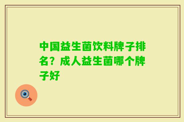 中国益生菌饮料牌子排名?成人益生菌哪个牌子好 中国益生菌饮料牌子排名?成人益生菌哪个牌子好