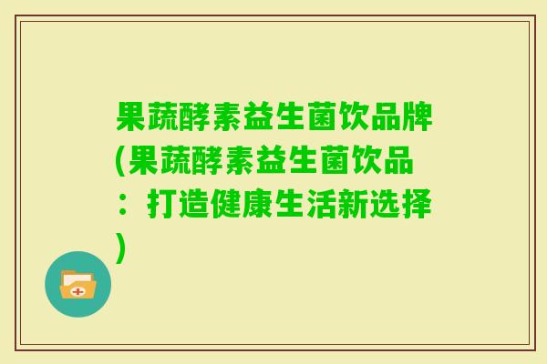 果蔬酵素益生菌饮品牌(果蔬酵素益生菌饮品：打造健康生活新选择)