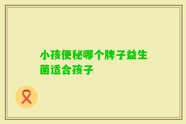 小孩哪个牌子益生菌适合孩子 小孩哪个牌子益生菌适合孩子
