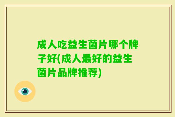 成人吃益生菌片哪个牌子好(成人好的益生菌片品牌推荐) 成人吃益生菌片哪个牌子好(成人好的益生菌片品牌推荐)