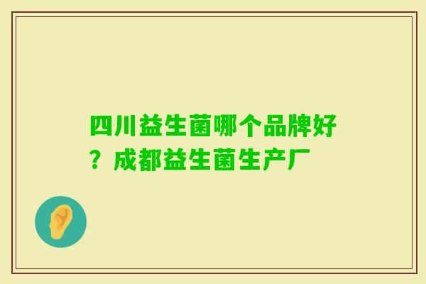 四川益生菌哪个品牌好?成都益生菌生产厂 四川益生菌哪个品牌好?成都益生菌生产厂