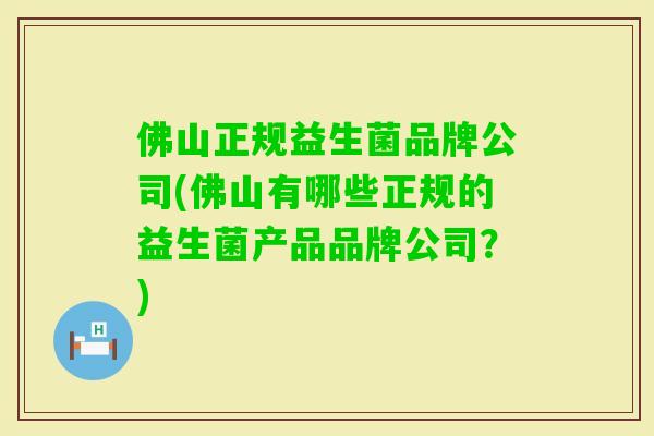 佛山正规益生菌品牌公司(佛山有哪些正规的益生菌产品品牌公司?) 佛山正规益生菌品牌公司(佛山有哪些正规的益生菌产品品牌公司?)