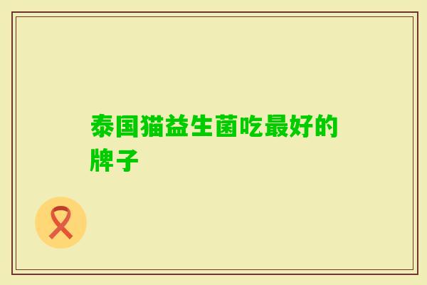 泰国猫益生菌吃好的牌子 泰国猫益生菌吃好的牌子