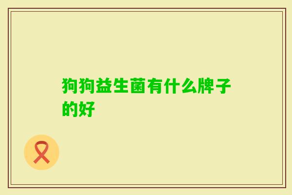 狗狗益生菌有什么牌子的好 狗狗益生菌有什么牌子的好