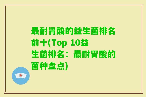 耐胃酸的益生菌排名前十(Top 10益生菌排名:耐胃酸的菌种盘点) 耐胃酸的益生菌排名前十(Top 10益生菌排名:耐胃酸的菌种盘点)