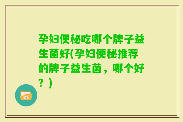 孕妇吃哪个牌子益生菌好(孕妇推荐的牌子益生菌，哪个好？)