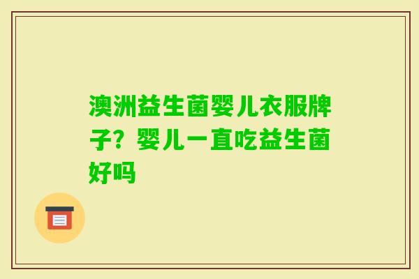澳洲益生菌婴儿衣服牌子?婴儿一直吃益生菌好吗 澳洲益生菌婴儿衣服牌子?婴儿一直吃益生菌好吗