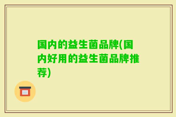 国内的益生菌品牌(国内好用的益生菌品牌推荐) 国内的益生菌品牌(国内好用的益生菌品牌推荐)