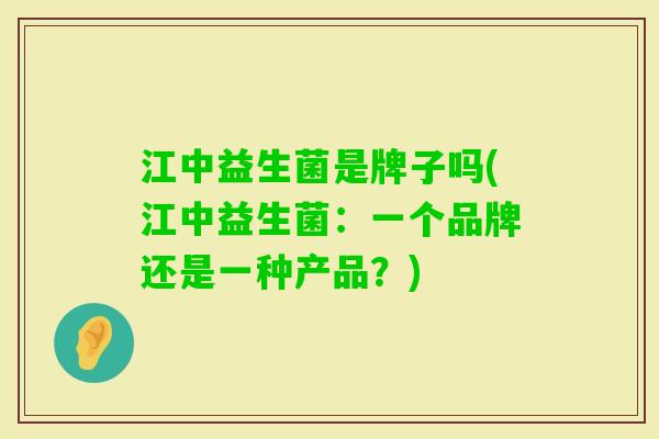 江中益生菌是牌子吗(江中益生菌：一个品牌还是一种产品？)
