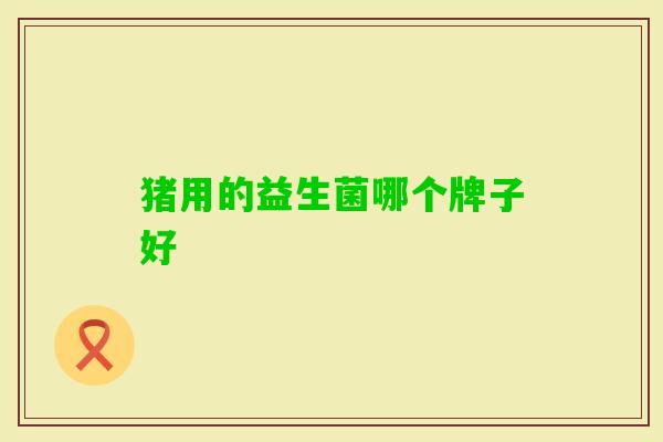 猪用的益生菌哪个牌子好 猪用的益生菌哪个牌子好