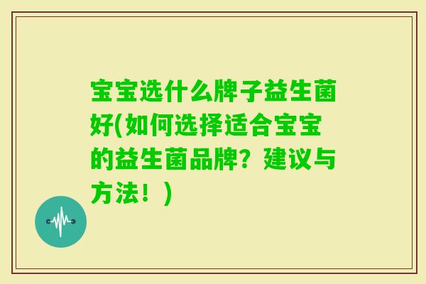 宝宝选什么牌子益生菌好(如何选择适合宝宝的益生菌品牌？建议与方法！)