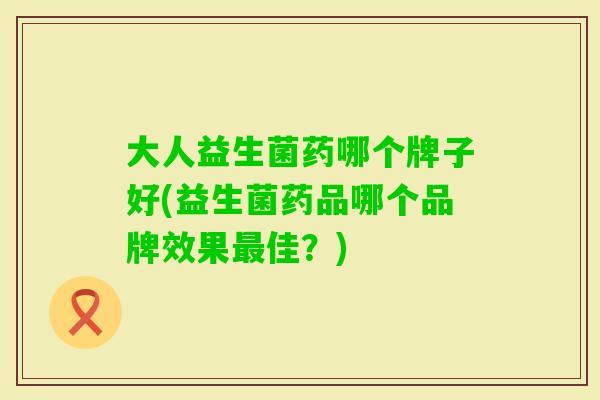 大人益生菌药哪个牌子好(益生菌药品哪个品牌效果佳?) 大人益生菌药哪个牌子好(益生菌药品哪个品牌效果佳?)