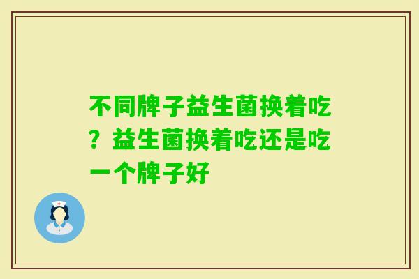 不同牌子益生菌换着吃?益生菌换着吃还是吃一个牌子好 不同牌子益生菌换着吃?益生菌换着吃还是吃一个牌子好