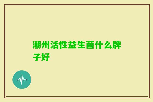 潮州活性益生菌什么牌子好 潮州活性益生菌什么牌子好