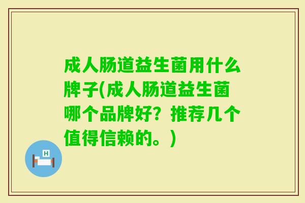 成人肠道益生菌用什么牌子(成人肠道益生菌哪个品牌好？推荐几个值得信赖的。)
