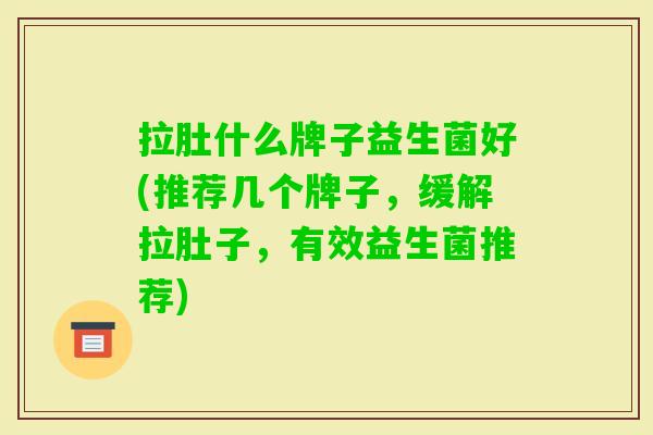 拉肚什么牌子益生菌好(推荐几个牌子,缓解拉肚子,有效益生菌推荐) 拉肚什么牌子益生菌好(推荐几个牌子,缓解拉肚子,有效益生菌推荐)