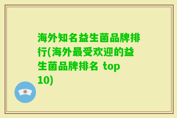 海外知名益生菌品牌排行(海外受欢迎的益生菌品牌排名 top10) 海外知名益生菌品牌排行(海外受欢迎的益生菌品牌排名 top10)