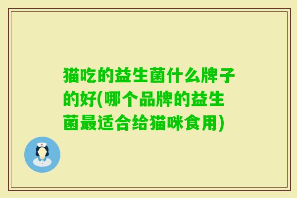 猫吃的益生菌什么牌子的好(哪个品牌的益生菌适合给猫咪食用) 猫吃的益生菌什么牌子的好(哪个品牌的益生菌适合给猫咪食用)