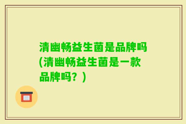 清幽畅益生菌是品牌吗(清幽畅益生菌是一款品牌吗？)