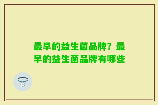 早的益生菌品牌?早的益生菌品牌有哪些 早的益生菌品牌?早的益生菌品牌有哪些