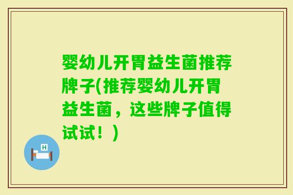 婴幼儿开胃益生菌推荐牌子(推荐婴幼儿开胃益生菌,这些牌子值得试试!) 婴幼儿开胃益生菌推荐牌子(推荐婴幼儿开胃益生菌,这些牌子值得试试!)