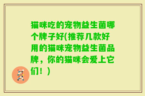 猫咪吃的宠物益生菌哪个牌子好(推荐几款好用的猫咪宠物益生菌品牌,你的猫咪会爱上它们!) 猫咪吃的宠物益生菌哪个牌子好(推荐几款好用的猫咪宠物益生菌品牌,你的猫咪会爱上它们!)