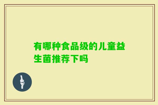 有哪种食品级的儿童益生菌推荐下吗 有哪种食品级的儿童益生菌推荐下吗