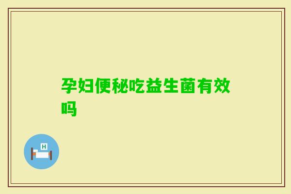 孕妇吃益生菌有效吗 孕妇吃益生菌有效吗