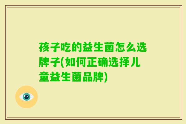 孩子吃的益生菌怎么选牌子(如何正确选择儿童益生菌品牌)