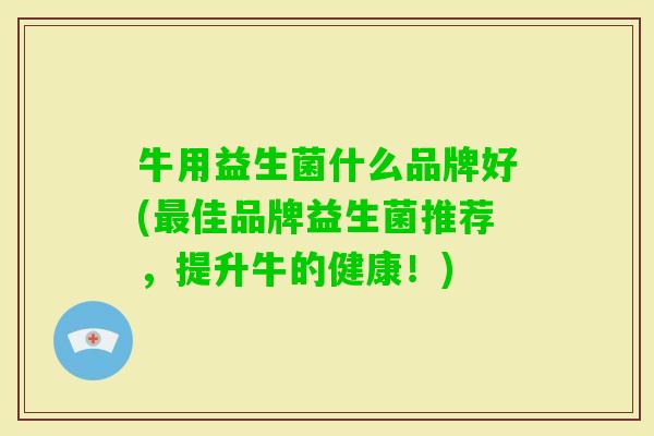 牛用益生菌什么品牌好(佳品牌益生菌推荐,提升牛的健康!) 牛用益生菌什么品牌好(佳品牌益生菌推荐,提升牛的健康!)