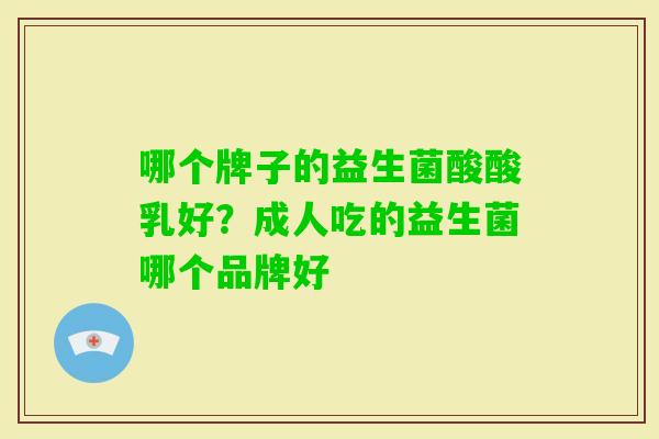 哪个牌子的益生菌酸酸乳好?成人吃的益生菌哪个品牌好 哪个牌子的益生菌酸酸乳好?成人吃的益生菌哪个品牌好