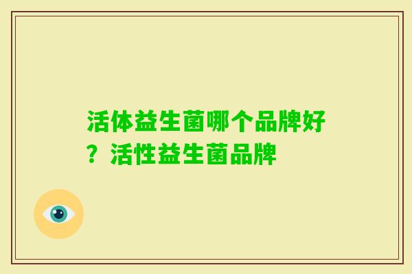 活体益生菌哪个品牌好?活性益生菌品牌 活体益生菌哪个品牌好?活性益生菌品牌