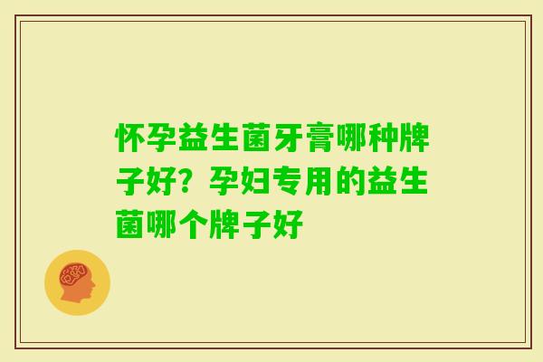怀孕益生菌牙膏哪种牌子好?孕妇专用的益生菌哪个牌子好 怀孕益生菌牙膏哪种牌子好?孕妇专用的益生菌哪个牌子好
