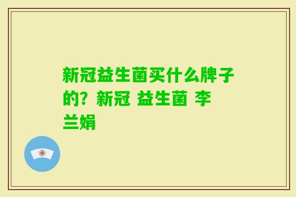 新冠益生菌买什么牌子的?新冠 益生菌 李兰娟 新冠益生菌买什么牌子的?新冠 益生菌 李兰娟