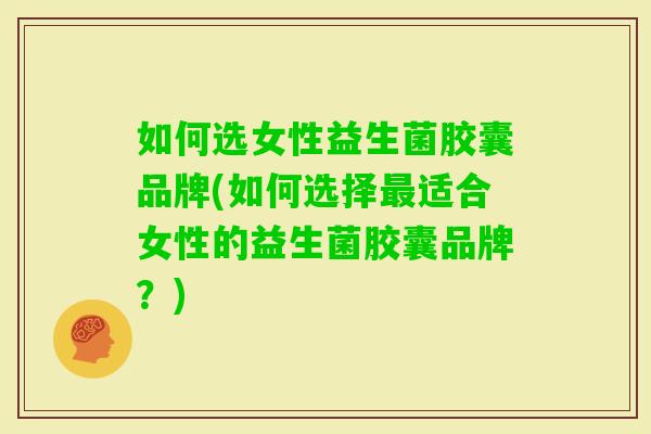 如何选女性益生菌胶囊品牌(如何选择适合女性的益生菌胶囊品牌?) 如何选女性益生菌胶囊品牌(如何选择适合女性的益生菌胶囊品牌?)