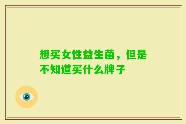 想买女性益生菌,但是不知道买什么牌子 想买女性益生菌,但是不知道买什么牌子