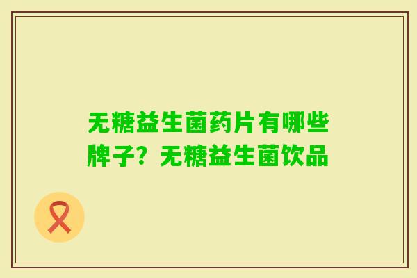 无糖益生菌药片有哪些牌子？无糖益生菌饮品
