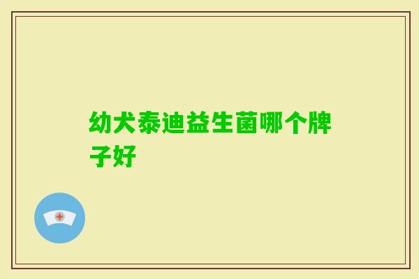 幼犬泰迪益生菌哪个牌子好 幼犬泰迪益生菌哪个牌子好
