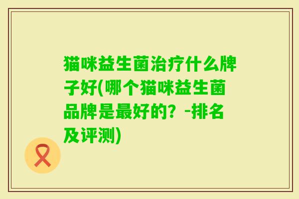 猫咪益生菌什么牌子好(哪个猫咪益生菌品牌是好的?-排名及评测) 猫咪益生菌什么牌子好(哪个猫咪益生菌品牌是好的?-排名及评测)