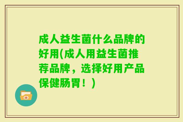 成人益生菌什么品牌的好用(成人用益生菌推荐品牌，选择好用产品保健肠胃！)